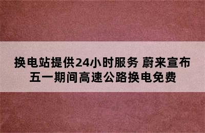 换电站提供24小时服务 蔚来宣布五一期间高速公路换电免费